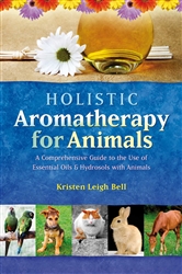 Holistic Aromatherapy for Animals A Comprehensive Guide to the Use of Essential Oils & Hydrosols with Animals By Kristen Leigh Bell